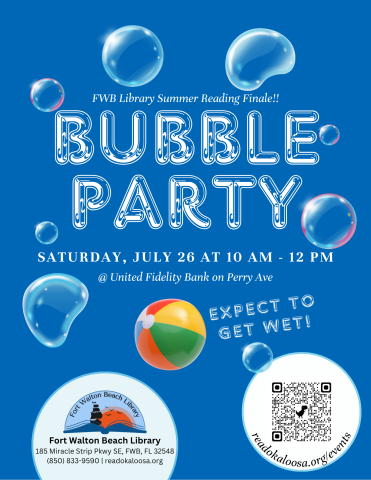 Blue background with bubbles and a beach ball. Text reads "Fort Walton Beach Library Summer Reading Finale Bubble Party. Saturday, July twenty sixth at ten A.M. till twelve P.M. at United Fidelity Bank on Perry Ave. Expect to get wet. There is a printed Fort Walton Beach Library logo and a Q.R. code for the website on the bottom of the picture. 